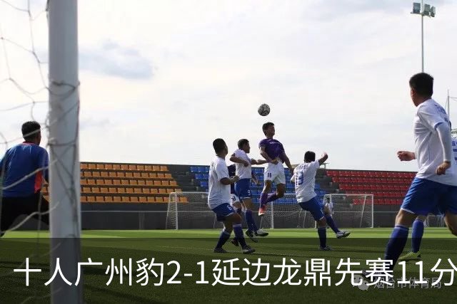 十人广州豹2-1延边龙鼎先赛11分领跑 尼康点射+造乌龙卡洛斯染红